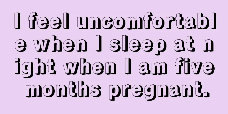 I feel uncomfortable when I sleep at night when I am five months pregnant.