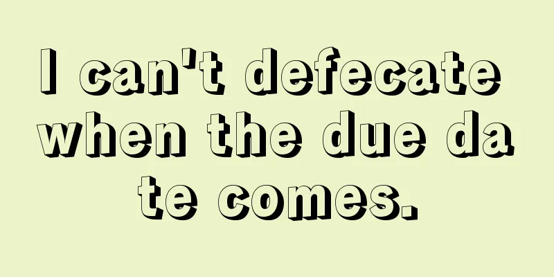 I can't defecate when the due date comes.