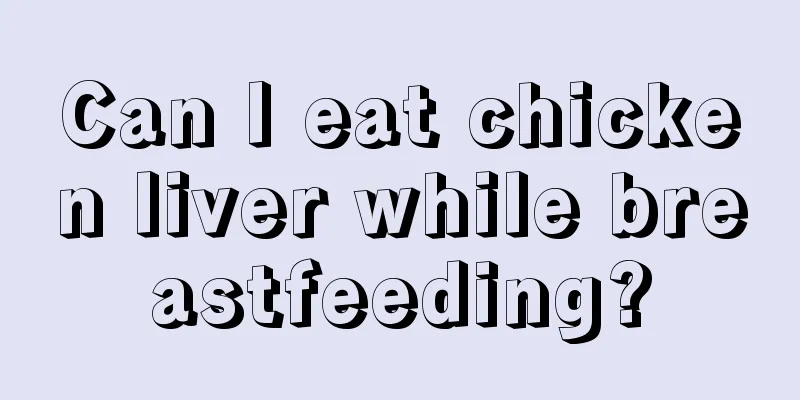 Can I eat chicken liver while breastfeeding?