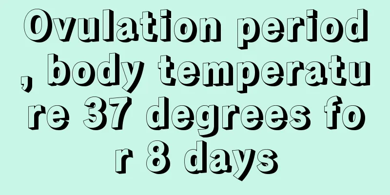 Ovulation period, body temperature 37 degrees for 8 days