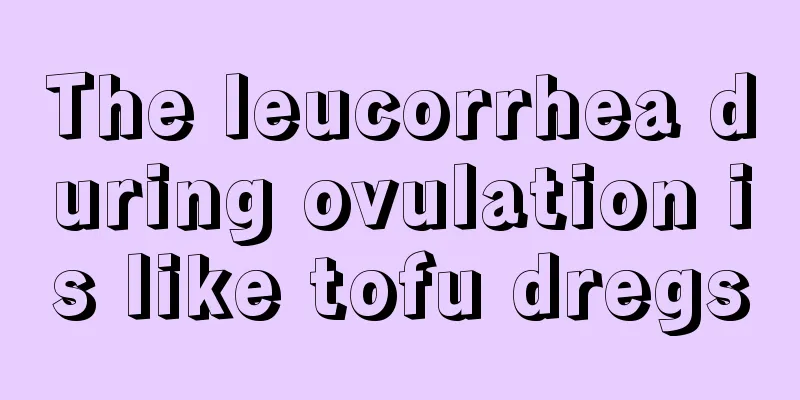 The leucorrhea during ovulation is like tofu dregs