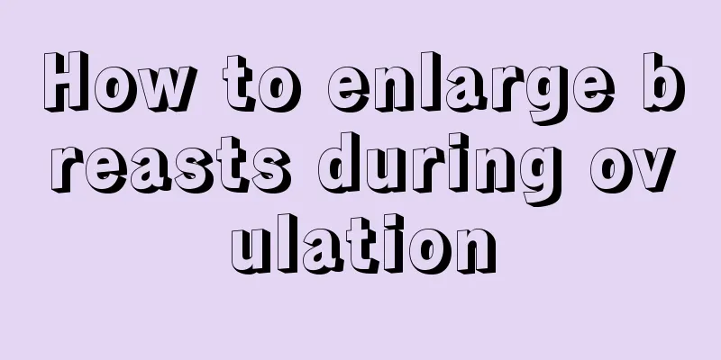 How to enlarge breasts during ovulation