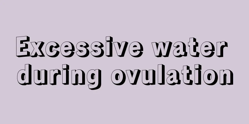 Excessive water during ovulation