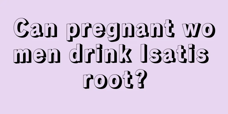 Can pregnant women drink Isatis root?