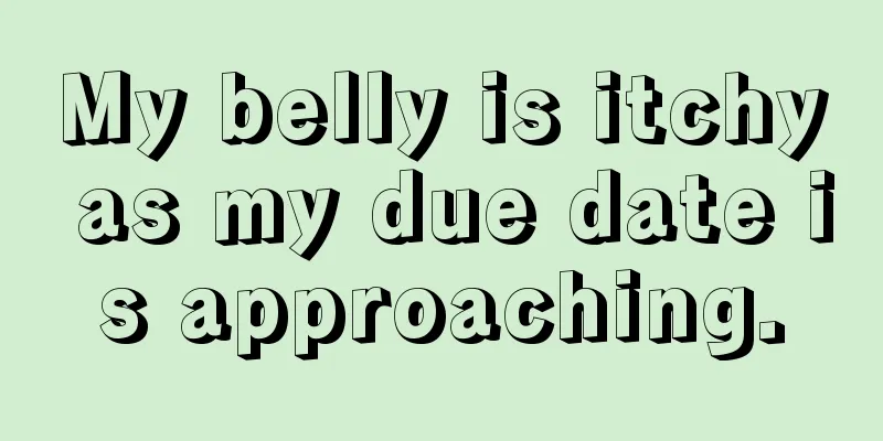 My belly is itchy as my due date is approaching.