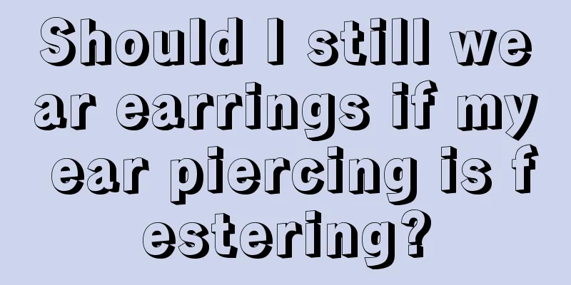 Should I still wear earrings if my ear piercing is festering?