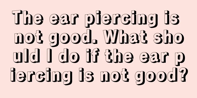 The ear piercing is not good. What should I do if the ear piercing is not good?