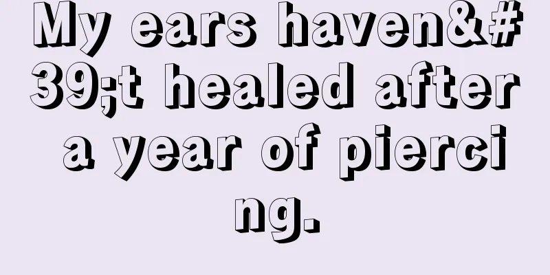 My ears haven't healed after a year of piercing.