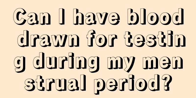 Can I have blood drawn for testing during my menstrual period?