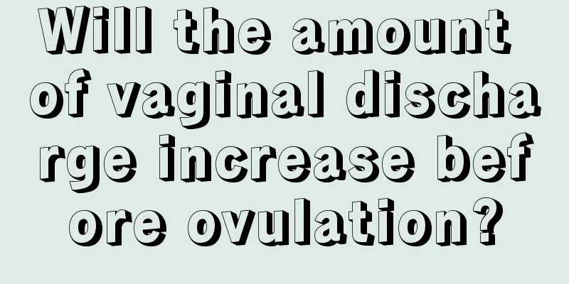 Will the amount of vaginal discharge increase before ovulation?