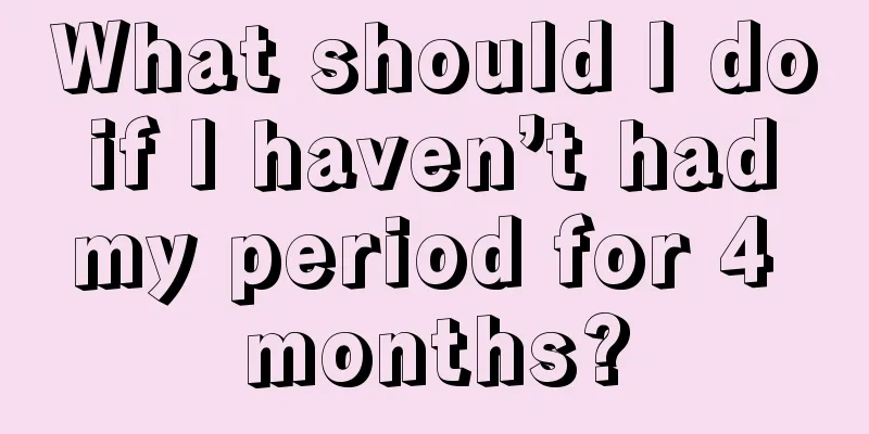 What should I do if I haven’t had my period for 4 months?