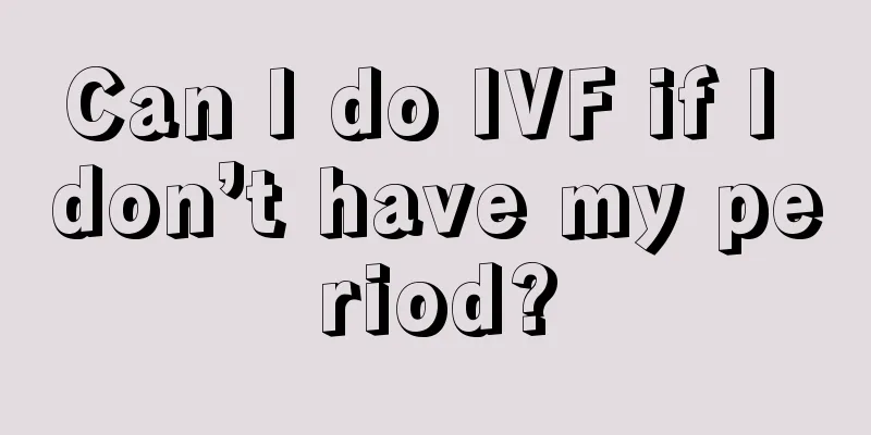 Can I do IVF if I don’t have my period?