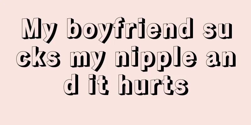 My boyfriend sucks my nipple and it hurts