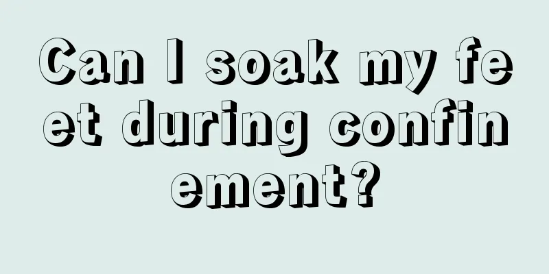 Can I soak my feet during confinement?