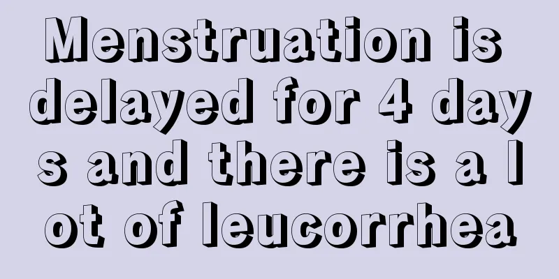 Menstruation is delayed for 4 days and there is a lot of leucorrhea