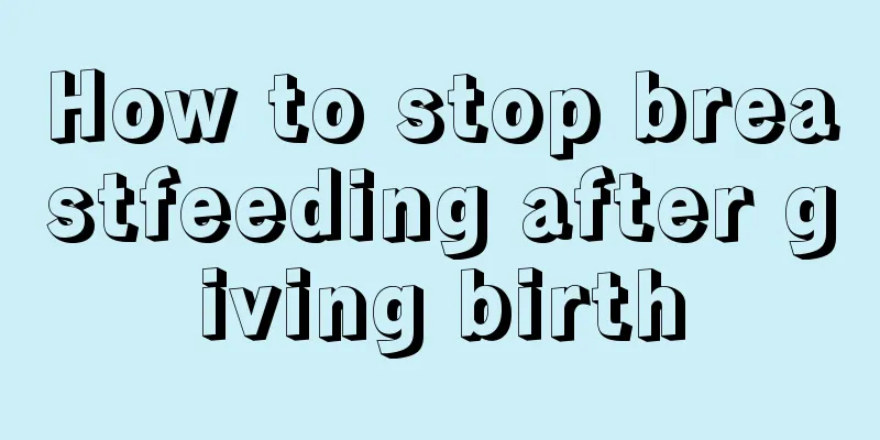 How to stop breastfeeding after giving birth