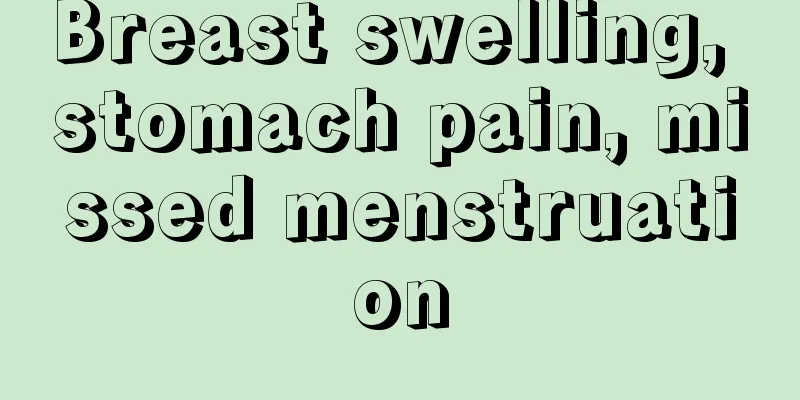 Breast swelling, stomach pain, missed menstruation