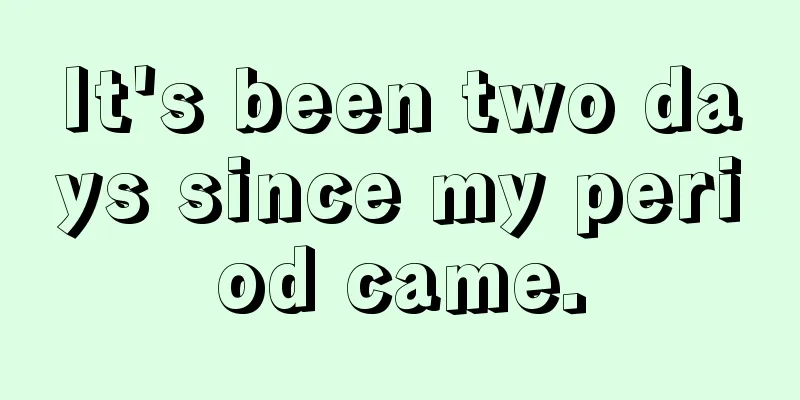 It's been two days since my period came.