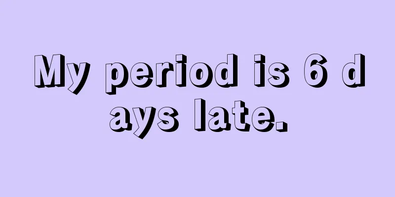 My period is 6 days late.