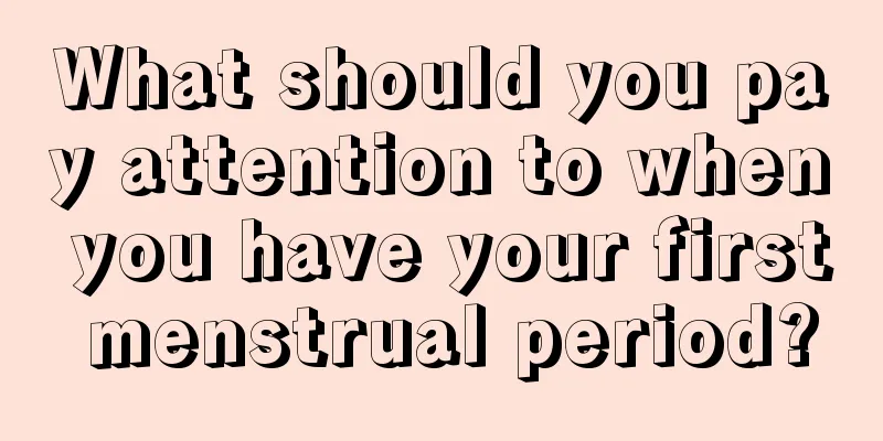 What should you pay attention to when you have your first menstrual period?