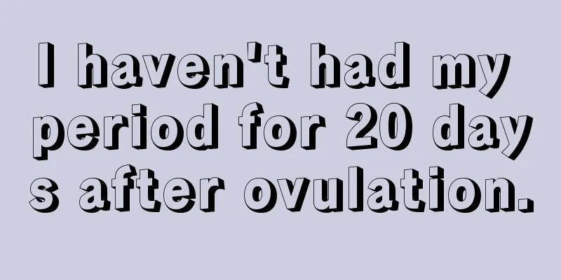 I haven't had my period for 20 days after ovulation.