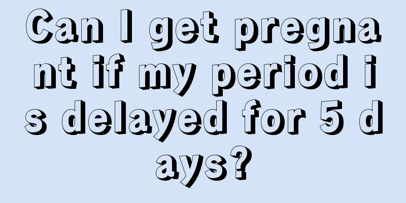 Can I get pregnant if my period is delayed for 5 days?