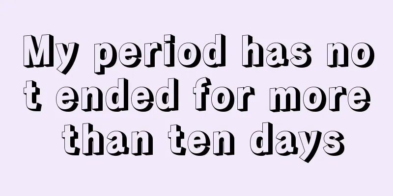 My period has not ended for more than ten days