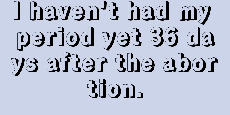 I haven't had my period yet 36 days after the abortion.