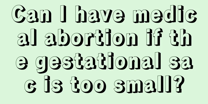 Can I have medical abortion if the gestational sac is too small?