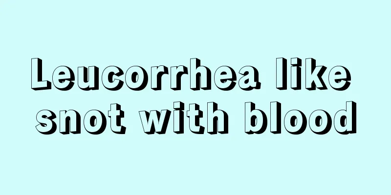 Leucorrhea like snot with blood