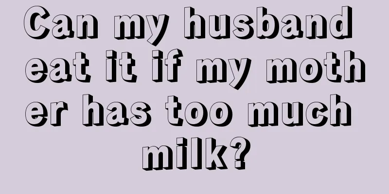 Can my husband eat it if my mother has too much milk?