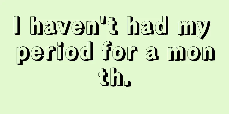 I haven't had my period for a month.