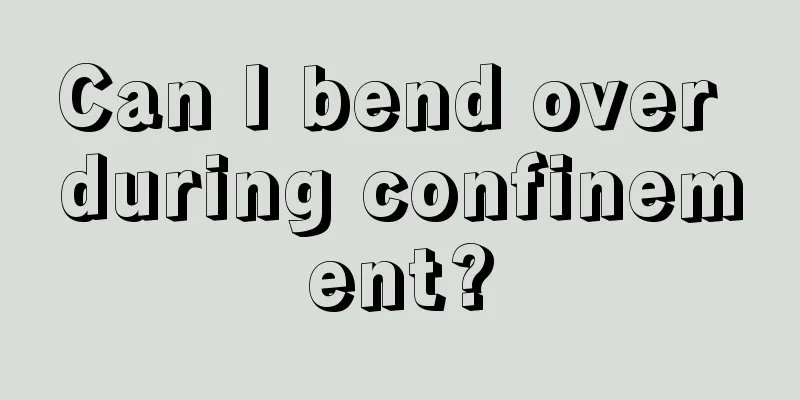 Can I bend over during confinement?