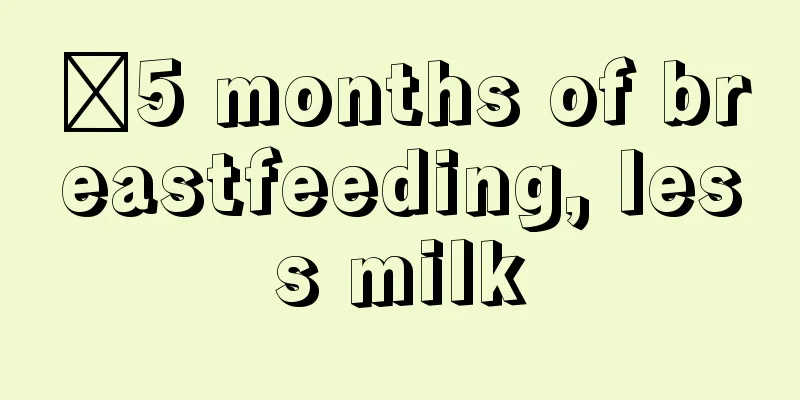 ​5 months of breastfeeding, less milk