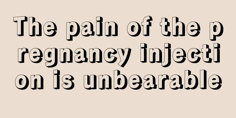 The pain of the pregnancy injection is unbearable