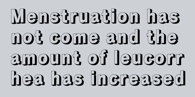 Menstruation has not come and the amount of leucorrhea has increased