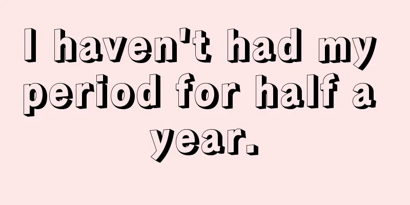 I haven't had my period for half a year.