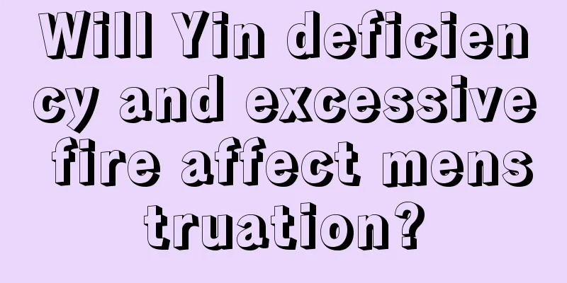 Will Yin deficiency and excessive fire affect menstruation?