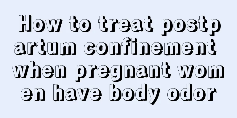 How to treat postpartum confinement when pregnant women have body odor