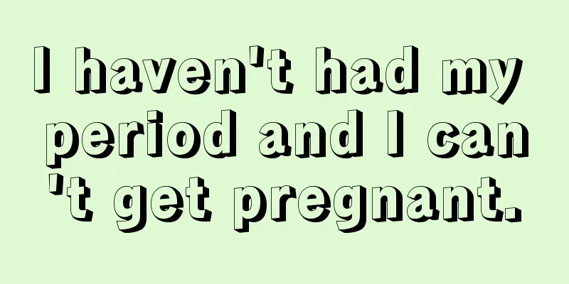 I haven't had my period and I can't get pregnant.