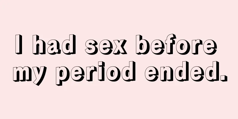 I had sex before my period ended.