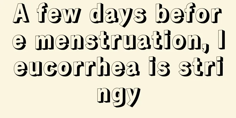 A few days before menstruation, leucorrhea is stringy