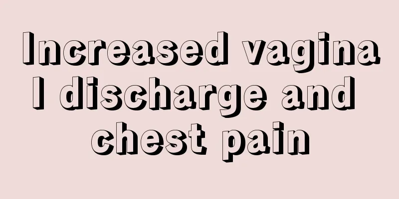 Increased vaginal discharge and chest pain