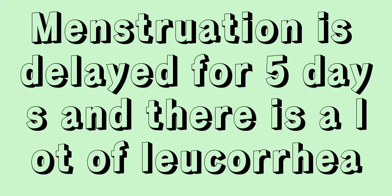 Menstruation is delayed for 5 days and there is a lot of leucorrhea