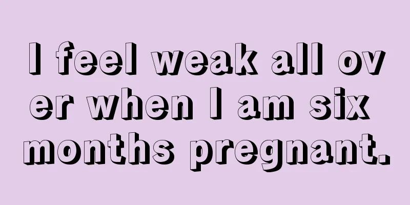 I feel weak all over when I am six months pregnant.