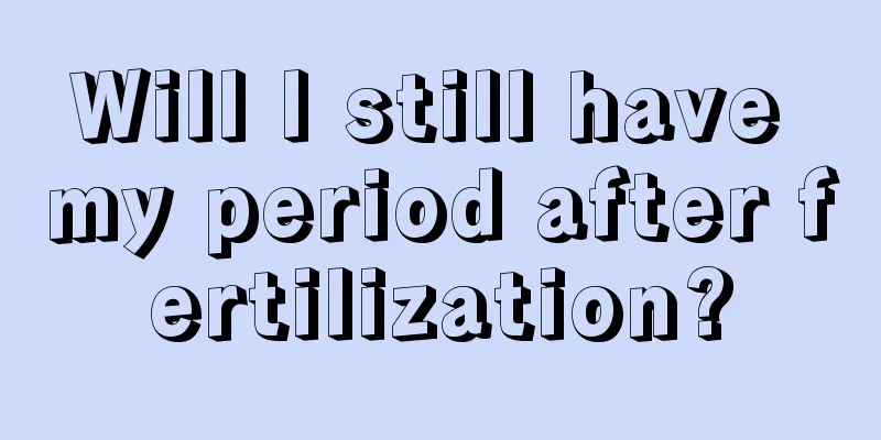 Will I still have my period after fertilization?