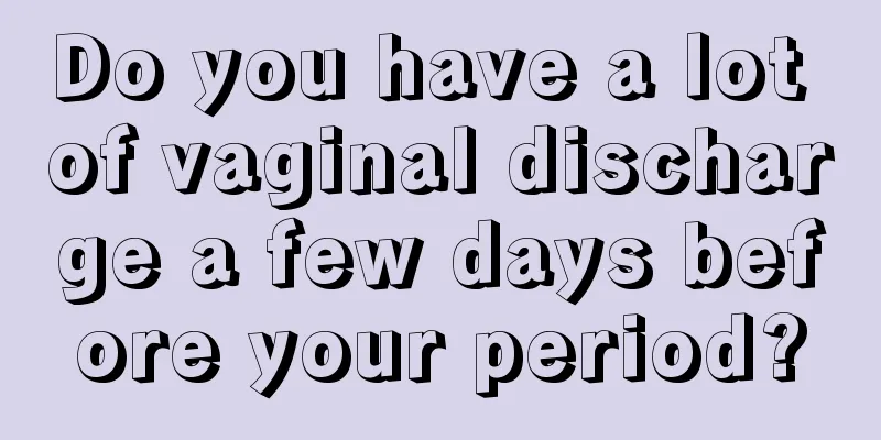 Do you have a lot of vaginal discharge a few days before your period?