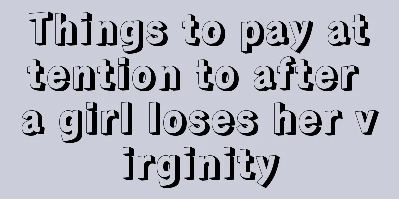 Things to pay attention to after a girl loses her virginity