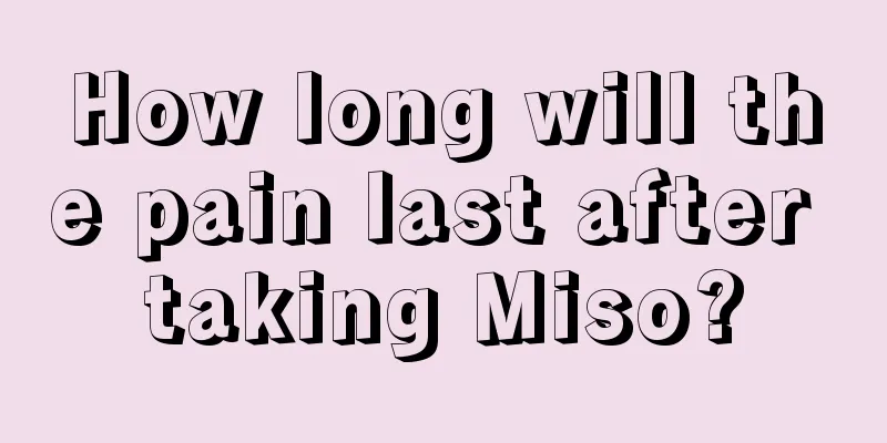 How long will the pain last after taking Miso?