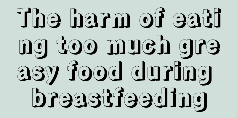 The harm of eating too much greasy food during breastfeeding